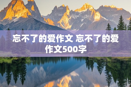 忘不了的爱作文 忘不了的爱作文500字