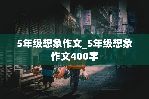 5年级想象作文_5年级想象作文400字