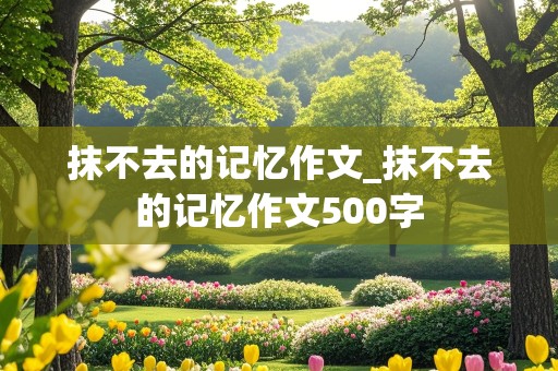 抹不去的记忆作文_抹不去的记忆作文500字