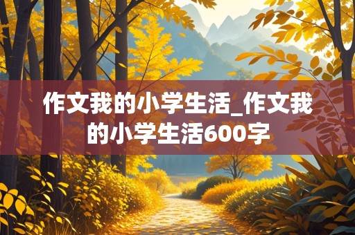 作文我的小学生活_作文我的小学生活600字