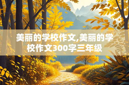 美丽的学校作文,美丽的学校作文300字三年级