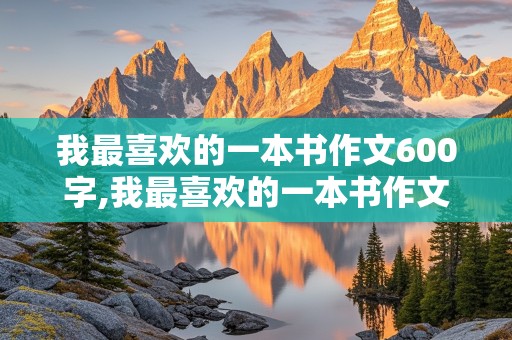 我最喜欢的一本书作文600字,我最喜欢的一本书作文600字初二