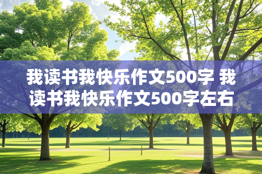 我读书我快乐作文500字 我读书我快乐作文500字左右