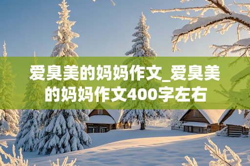 爱臭美的妈妈作文_爱臭美的妈妈作文400字左右