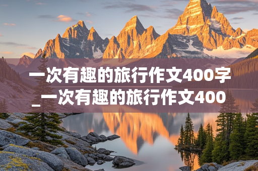 一次有趣的旅行作文400字_一次有趣的旅行作文400字四年级