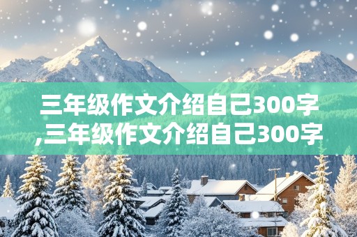 三年级作文介绍自己300字,三年级作文介绍自己300字左右