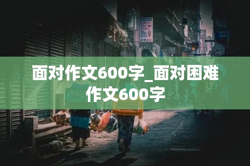 面对作文600字_面对困难作文600字