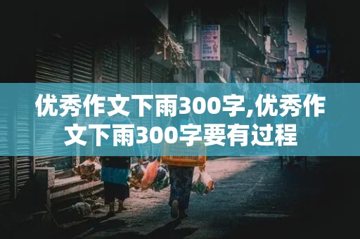 优秀作文下雨300字,优秀作文下雨300字要有过程