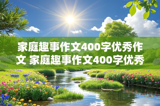 家庭趣事作文400字优秀作文 家庭趣事作文400字优秀作文免费