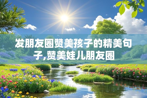 发朋友圈赞美孩子的精美句子,赞美娃儿朋友圈