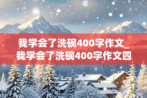 我学会了洗碗400字作文_我学会了洗碗400字作文四年级