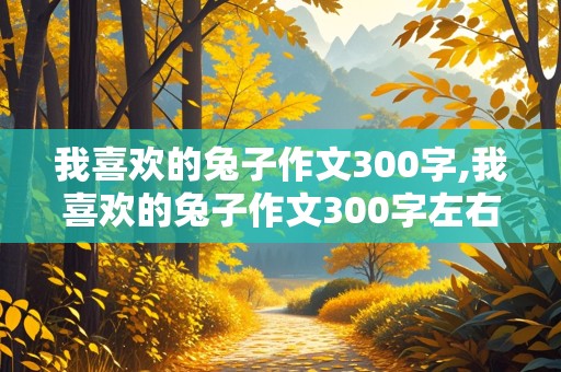 我喜欢的兔子作文300字,我喜欢的兔子作文300字左右