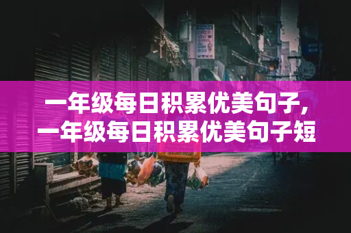 一年级每日积累优美句子,一年级每日积累优美句子短一点