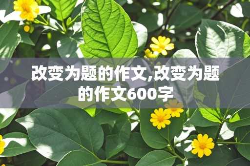 改变为题的作文,改变为题的作文600字