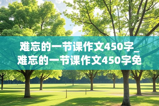 难忘的一节课作文450字_难忘的一节课作文450字免费