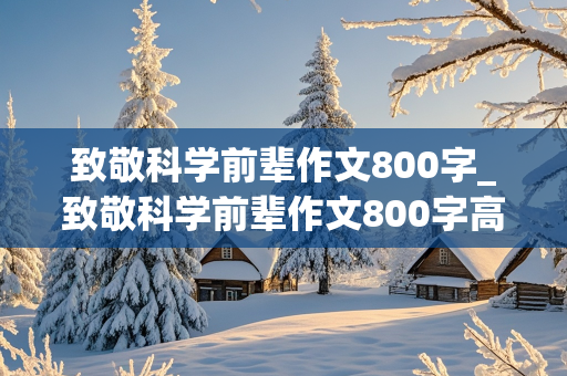 致敬科学前辈作文800字_致敬科学前辈作文800字高中