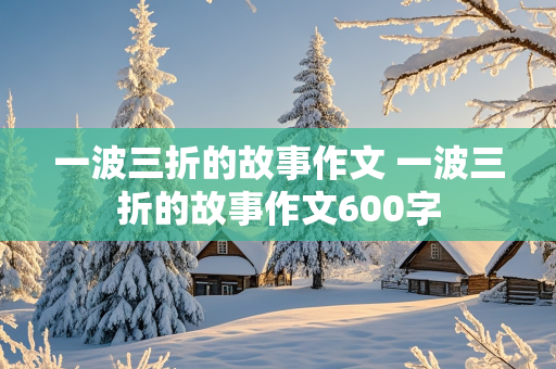 一波三折的故事作文 一波三折的故事作文600字