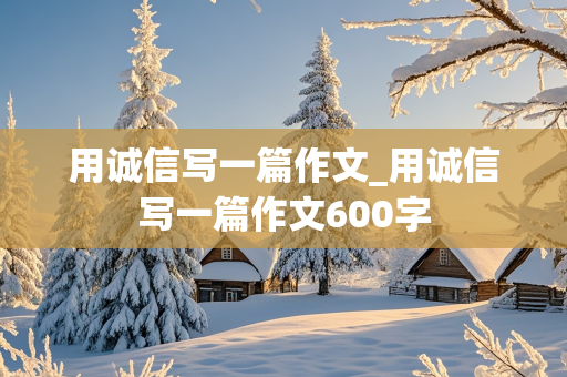 用诚信写一篇作文_用诚信写一篇作文600字