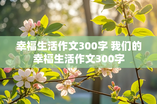 幸福生活作文300字 我们的幸福生活作文300字