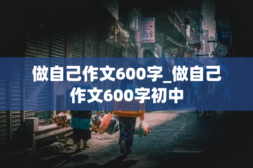 做自己作文600字_做自己作文600字初中