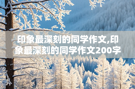 印象最深刻的同学作文,印象最深刻的同学作文200字