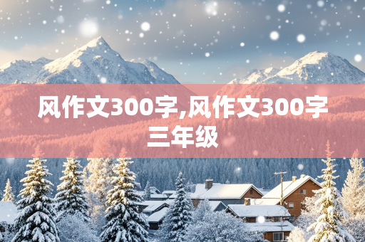 风作文300字,风作文300字三年级