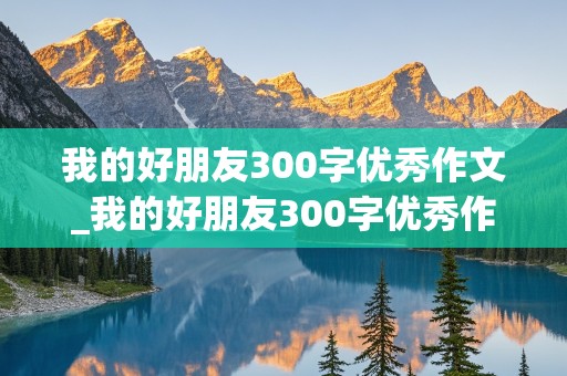 我的好朋友300字优秀作文_我的好朋友300字优秀作文三年级