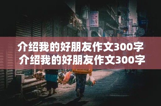 介绍我的好朋友作文300字 介绍我的好朋友作文300字左右