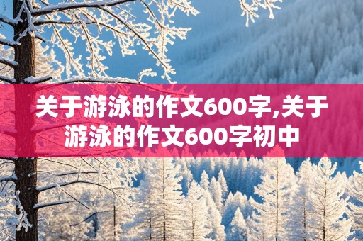 关于游泳的作文600字,关于游泳的作文600字初中