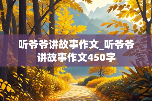 听爷爷讲故事作文_听爷爷讲故事作文450字