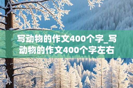 写动物的作文400个字_写动物的作文400个字左右