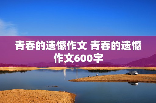 青春的遗憾作文 青春的遗憾作文600字