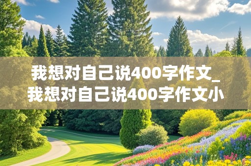 我想对自己说400字作文_我想对自己说400字作文小学