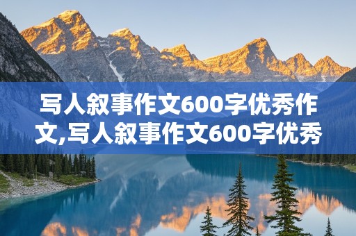 写人叙事作文600字优秀作文,写人叙事作文600字优秀作文带题目