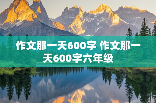 作文那一天600字 作文那一天600字六年级