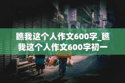 瞧我这个人作文600字_瞧我这个人作文600字初一