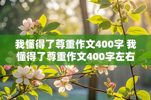 我懂得了尊重作文400字 我懂得了尊重作文400字左右