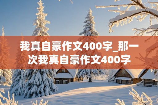 我真自豪作文400字_那一次我真自豪作文400字