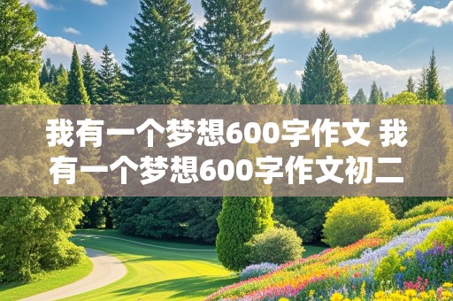 我有一个梦想600字作文 我有一个梦想600字作文初二