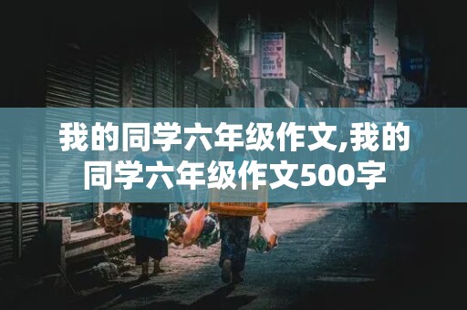 我的同学六年级作文,我的同学六年级作文500字