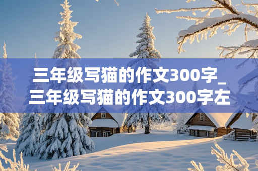 三年级写猫的作文300字_三年级写猫的作文300字左右