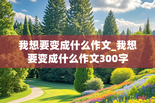 我想要变成什么作文_我想要变成什么作文300字