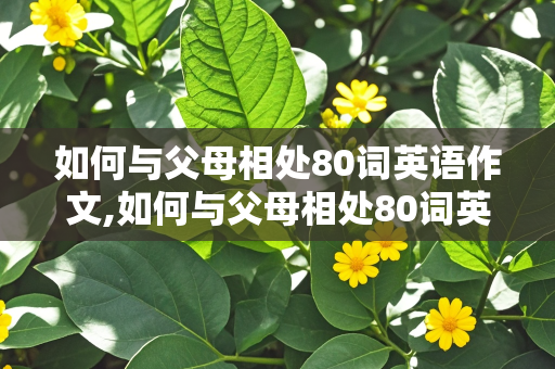 如何与父母相处80词英语作文,如何与父母相处80词英语作文初二水平