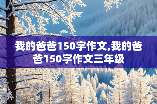 我的爸爸150字作文,我的爸爸150字作文三年级