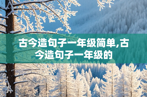 古今造句子一年级简单,古今造句子一年级的