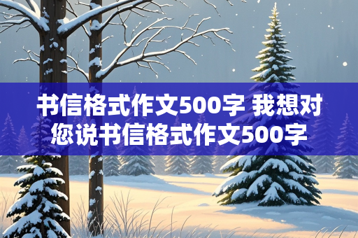 书信格式作文500字 我想对您说书信格式作文500字