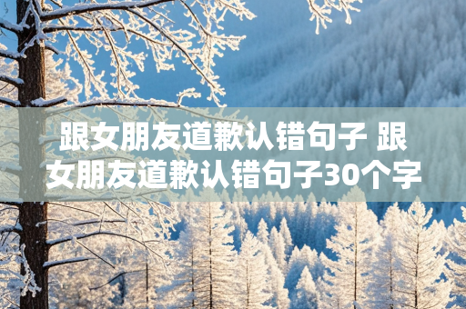 跟女朋友道歉认错句子 跟女朋友道歉认错句子30个字内