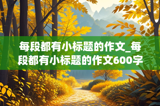 每段都有小标题的作文_每段都有小标题的作文600字