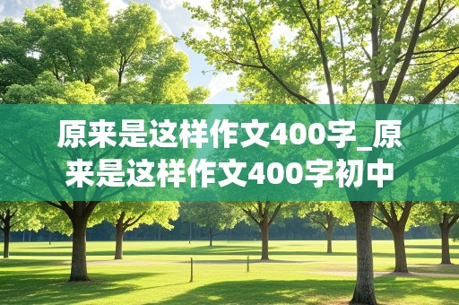 原来是这样作文400字_原来是这样作文400字初中