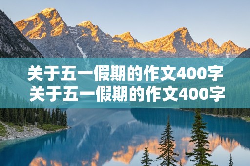 关于五一假期的作文400字 关于五一假期的作文400字左右